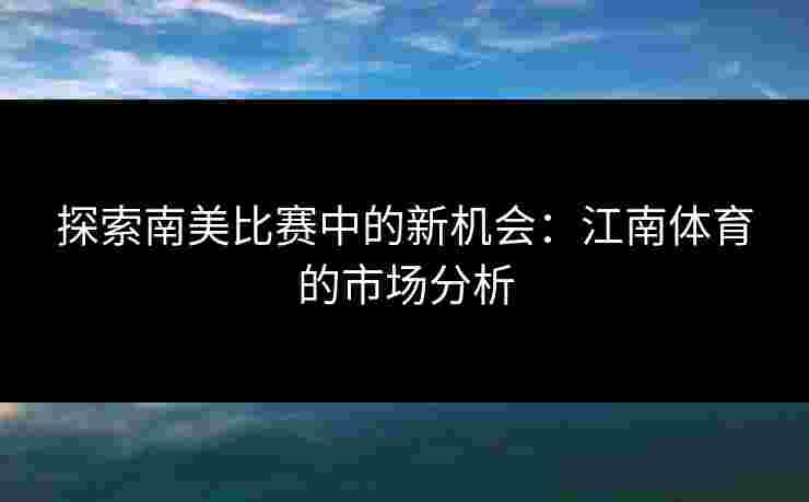 探索南美比赛中的新机会：江南体育的市场分析
