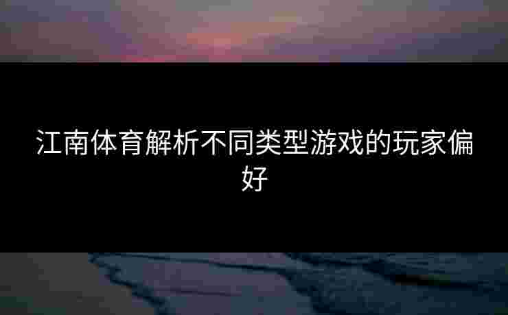 江南体育解析不同类型游戏的玩家偏好