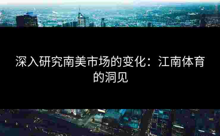 深入研究南美市场的变化：江南体育的洞见