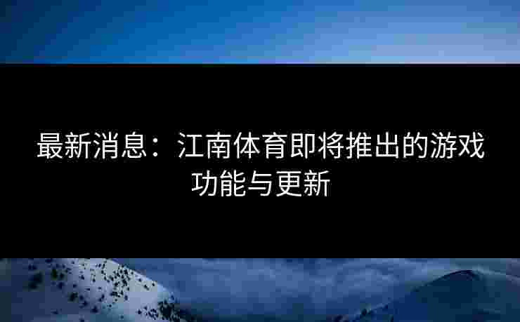 最新消息：江南体育即将推出的游戏功能与更新