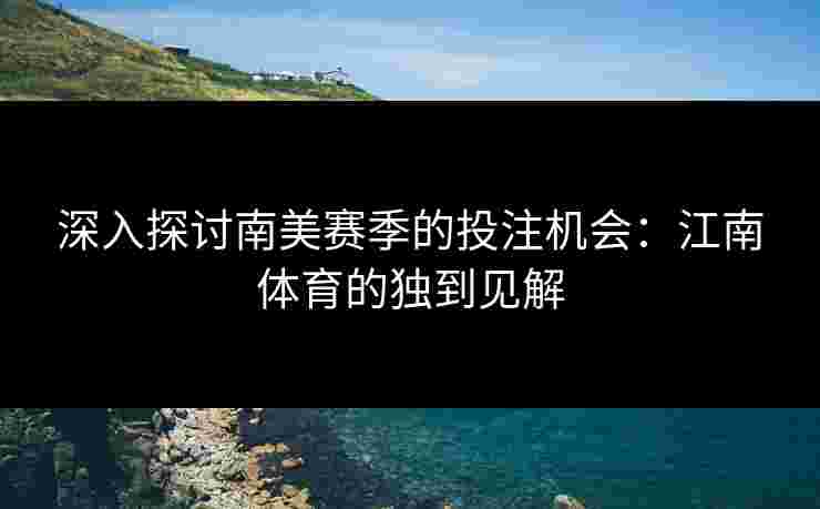 深入探讨南美赛季的投注机会：江南体育的独到见解