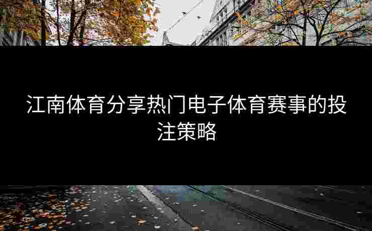 江南体育分享热门电子体育赛事的投注策略