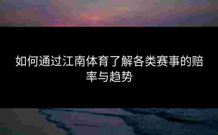 如何通过江南体育了解各类赛事的赔率与趋势
