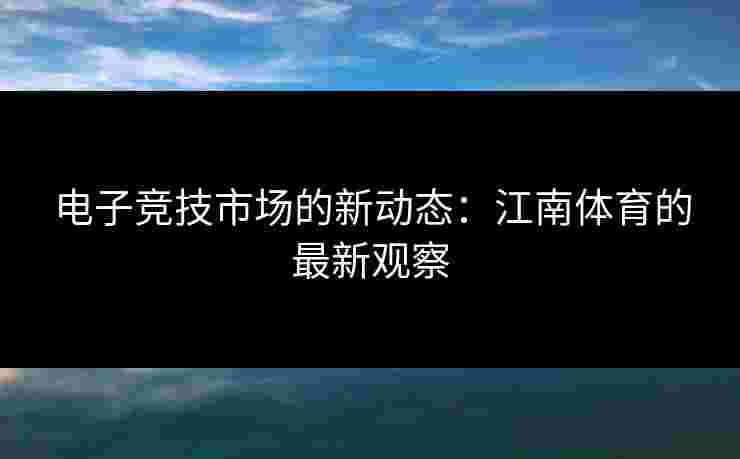电子竞技市场的新动态：江南体育的最新观察