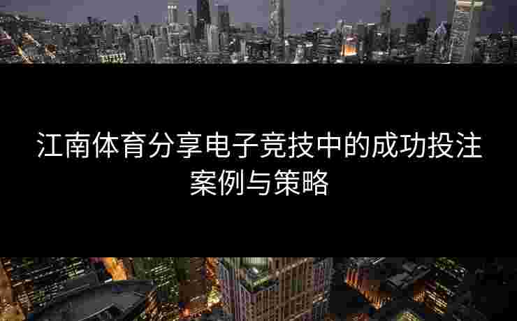 江南体育分享电子竞技中的成功投注案例与策略