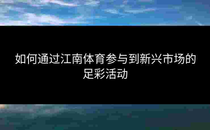 如何通过江南体育参与到新兴市场的足彩活动 如何通过江南体育参与到新兴市场的足彩活动
