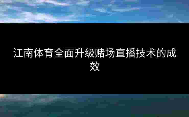 江南体育全面升级赌场直播技术的成效