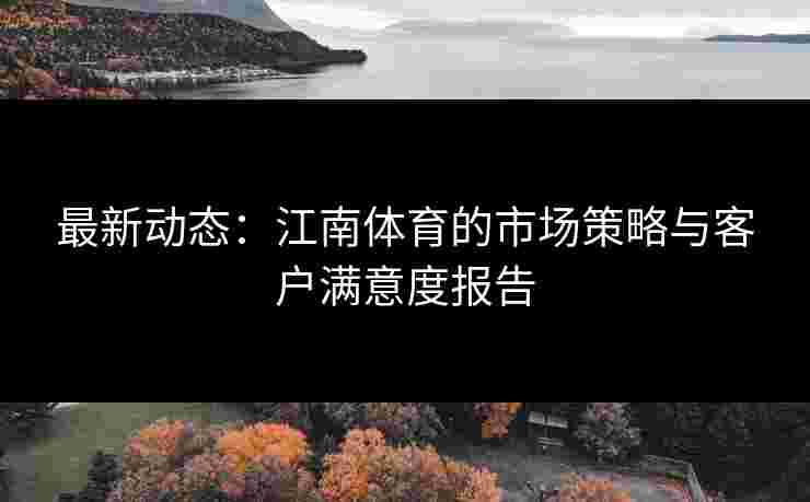 最新动态：江南体育的市场策略与客户满意度报告