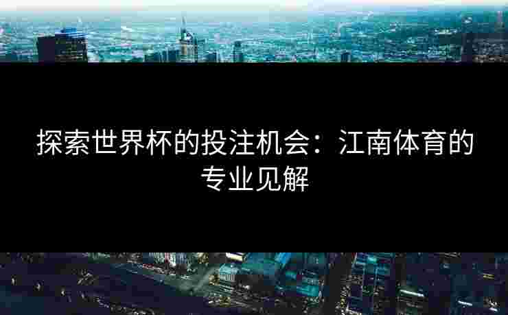 探索世界杯的投注机会:江南体育的专业见解 探索世界杯的投注机会:江南体育的专业见解