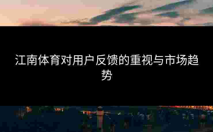 江南体育对用户反馈的重视与市场趋势 江南体育对用户反馈的重视与市场趋势