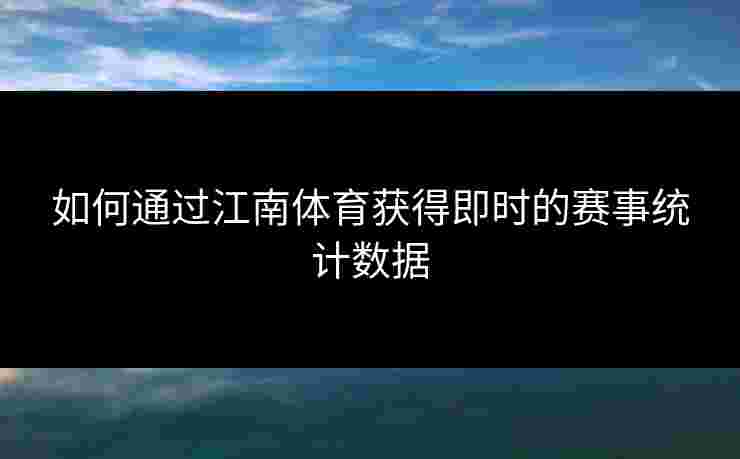 如何通过江南体育获得即时的赛事统计数据