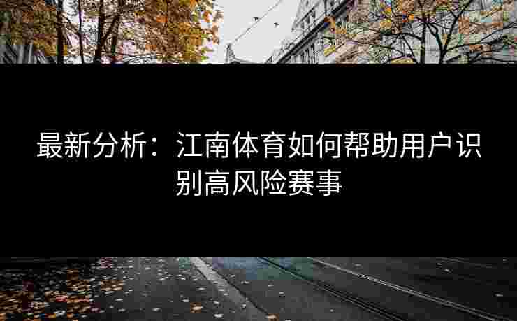 最新分析：江南体育如何帮助用户识别高风险赛事