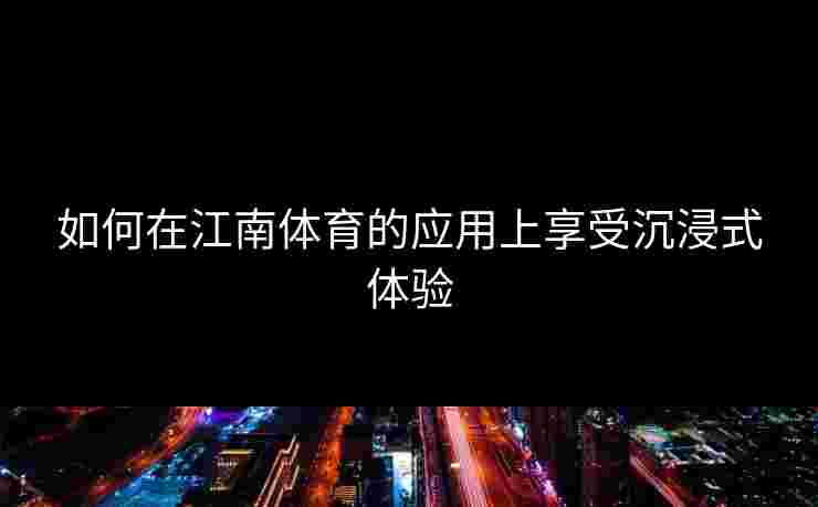 如何在江南体育的应用上享受沉浸式体验