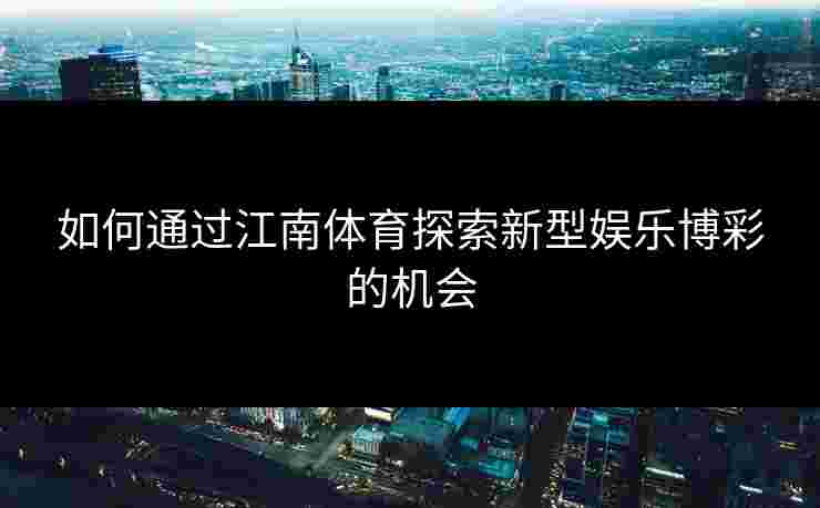 如何通过江南体育探索新型娱乐博彩的机会 如何通过江南体育探索新型娱乐博彩的机会