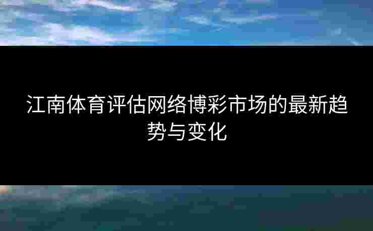 江南体育评估网络博彩市场的最新趋势与变化