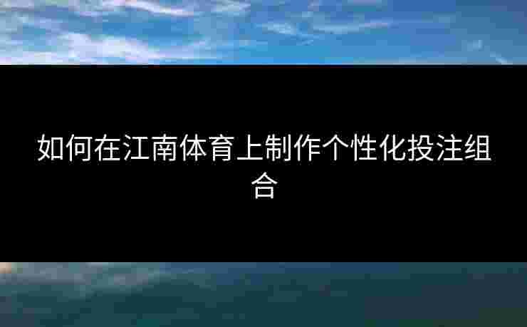 如何在江南体育上制作个性化投注组合