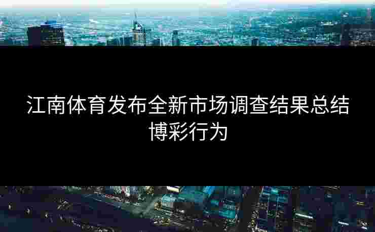 江南体育发布全新市场调查结果总结博彩行为 江南体育发布全新市场调查结果总结博彩行为