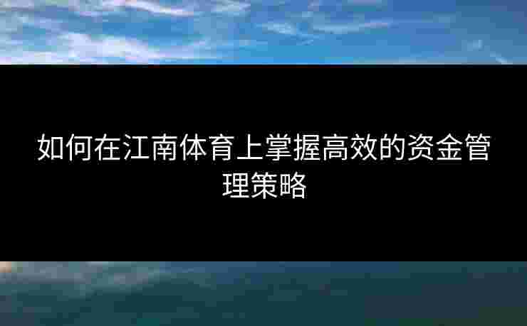 如何在江南体育上掌握高效的资金管理策略 如何在江南体育上掌握高效的资金管理策略