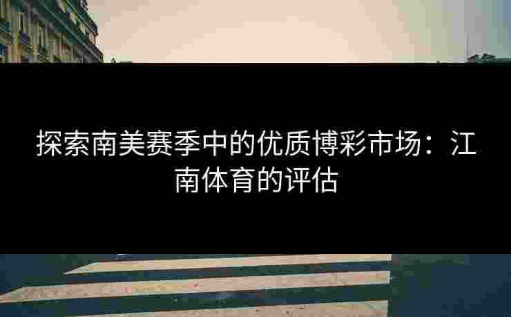 探索南美赛季中的优质博彩市场：江南体育的评估