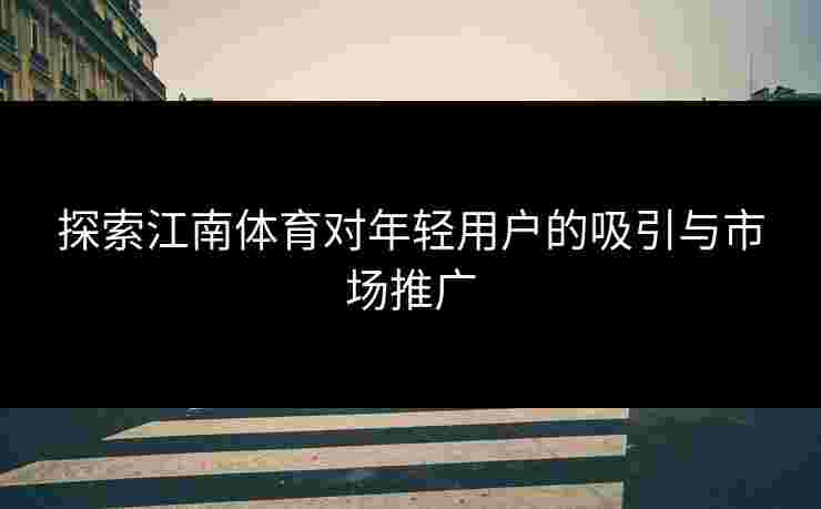 探索江南体育对年轻用户的吸引与市场推广