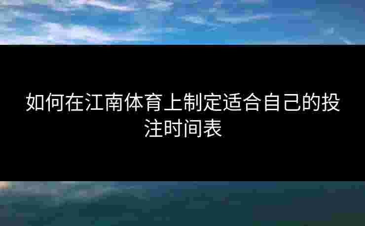 如何在江南体育上制定适合自己的投注时间表