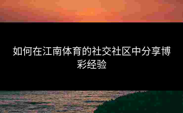 如何在江南体育的社交社区中分享博彩经验