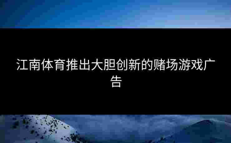 江南体育推出大胆创新的赌场游戏广告 江南体育推出大胆创新的赌场游戏广告