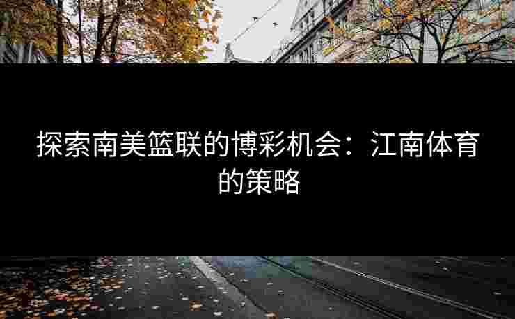 探索南美篮联的博彩机会：江南体育的策略