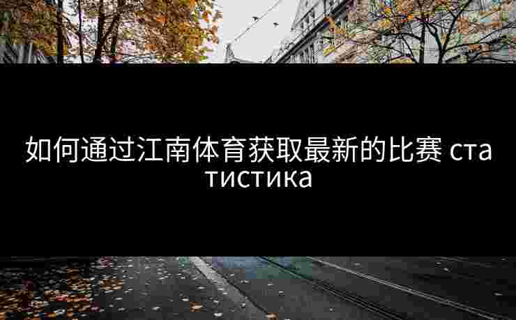 如何通过江南体育获取最新的比赛 статистика