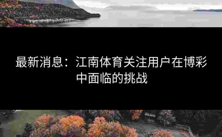最新消息:江南体育关注用户在博彩中面临的挑战 最新消息:江南体育关注用户在博彩中面临的挑战