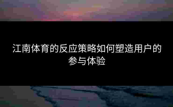 江南体育的反应策略如何塑造用户的参与体验