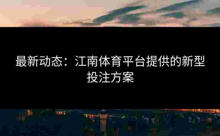 最新动态：江南体育平台提供的新型投注方案