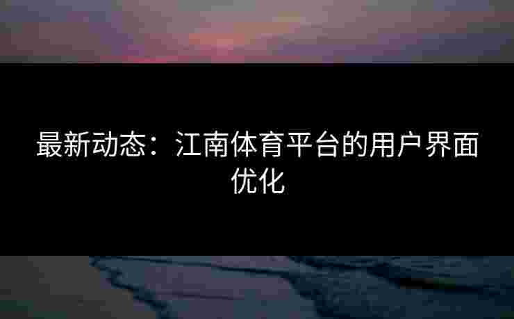 最新动态：江南体育平台的用户界面优化