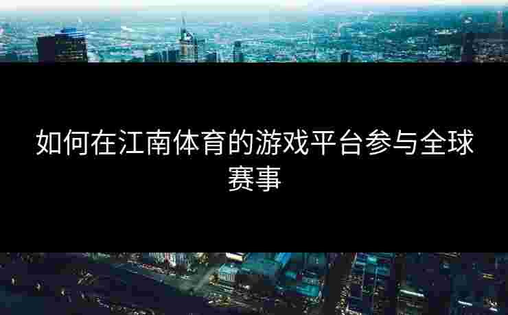 如何在江南体育的游戏平台参与全球赛事