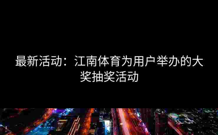 最新活动：江南体育为用户举办的大奖抽奖活动