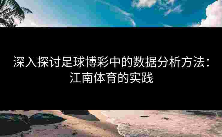深入探讨足球博彩中的数据分析方法:江南体育的实践 深入探讨足球博彩中的数据分析方法:江南体育的实践
