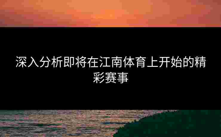 深入分析即将在江南体育上开始的精彩赛事 深入分析即将在江南体育上开始的精彩赛事