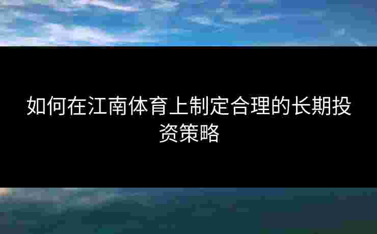 如何在江南体育上制定合理的长期投资策略