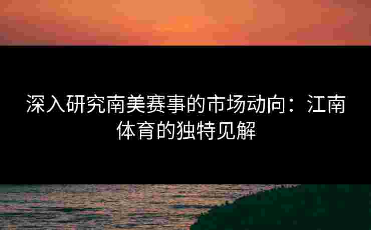 深入研究南美赛事的市场动向：江南体育的独特见解