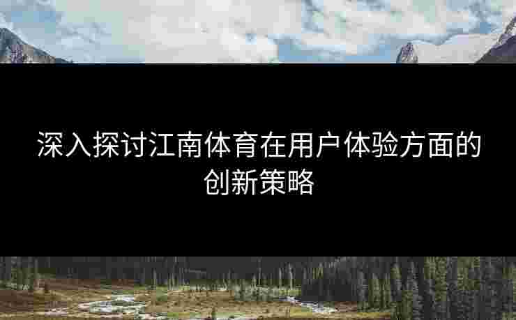 深入探讨江南体育在用户体验方面的创新策略