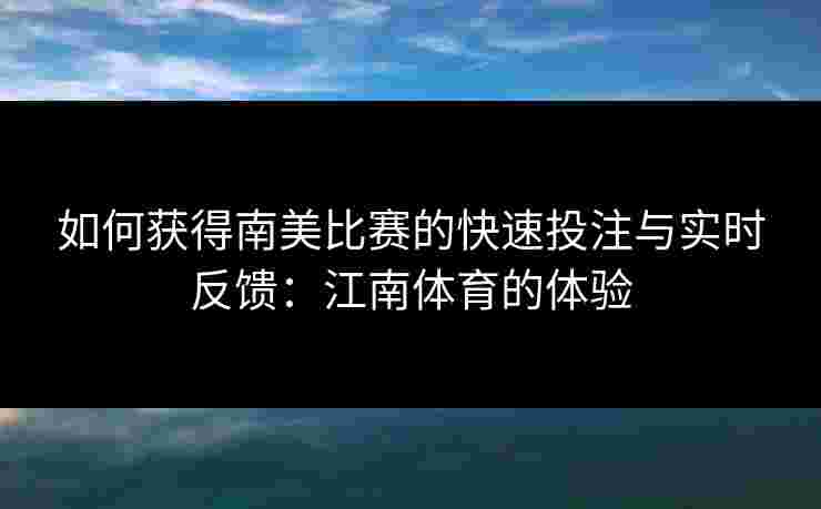 如何获得南美比赛的快速投注与实时反馈：江南体育的体验