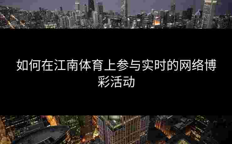 如何在江南体育上参与实时的网络博彩活动 如何在江南体育上参与实时的网络博彩活动