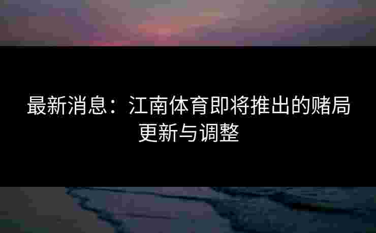 最新消息：江南体育即将推出的赌局更新与调整