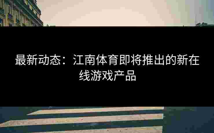 最新动态：江南体育即将推出的新在线游戏产品