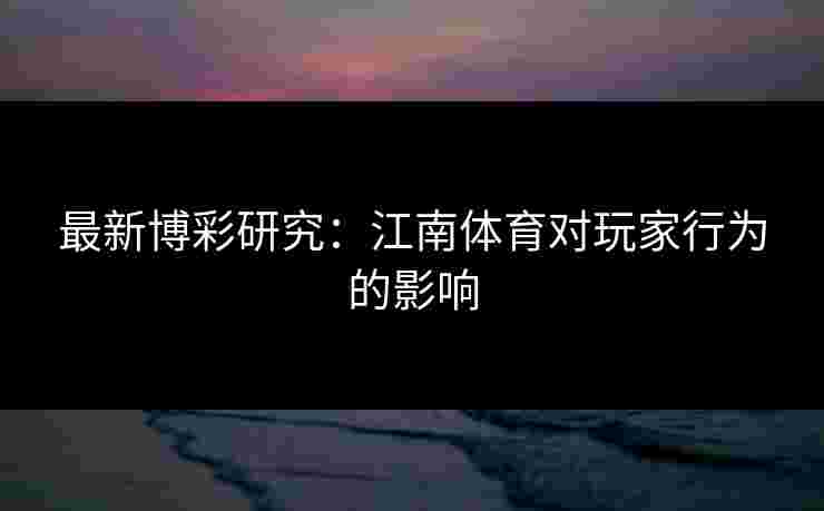 最新博彩研究：江南体育对玩家行为的影响