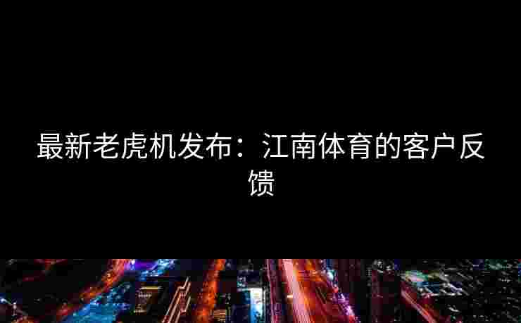 最新老虎机发布：江南体育的客户反馈