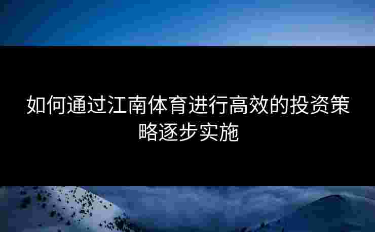 如何通过江南体育进行高效的投资策略逐步实施 如何通过江南体育进行高效的投资策略逐步实施