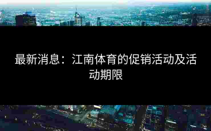 最新消息：江南体育的促销活动及活动期限