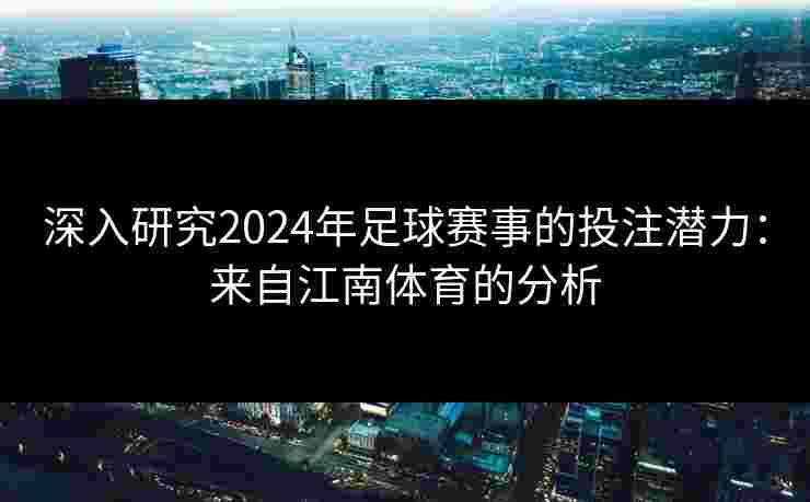 深入研究2024年足球赛事的投注潜力：来自江南体育的分析