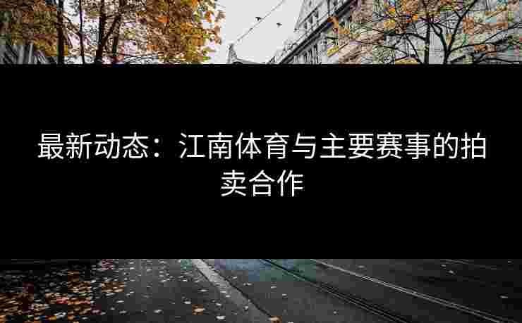 最新动态：江南体育与主要赛事的拍卖合作